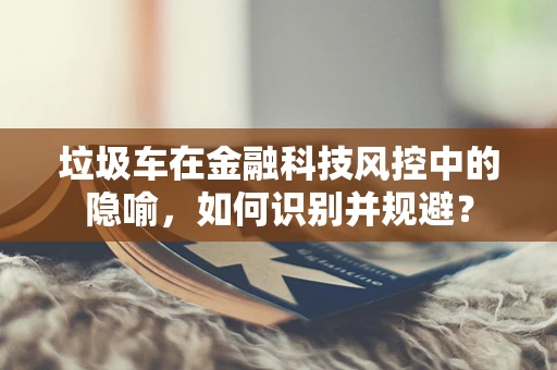 垃圾车在金融科技风控中的隐喻，如何识别并规避？