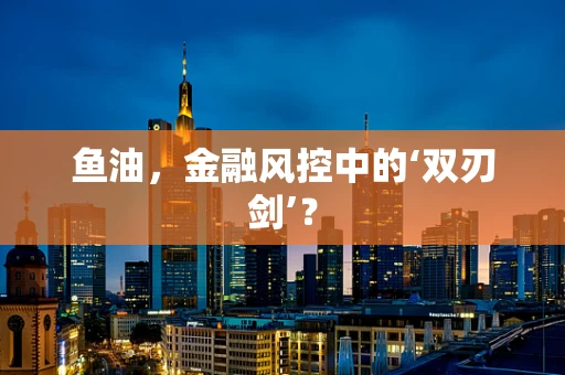 鱼油，金融风控中的‘双刃剑’？