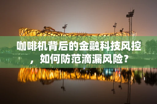 咖啡机背后的金融科技风控，如何防范滴漏风险？