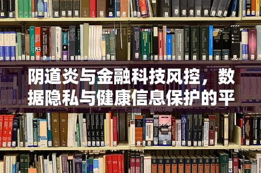 阴道炎与金融科技风控，数据隐私与健康信息保护的平衡之道？