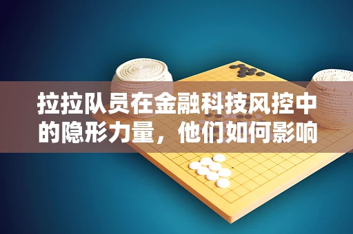 拉拉队员在金融科技风控中的隐形力量，他们如何影响信贷决策？