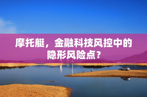 摩托艇，金融科技风控中的隐形风险点？