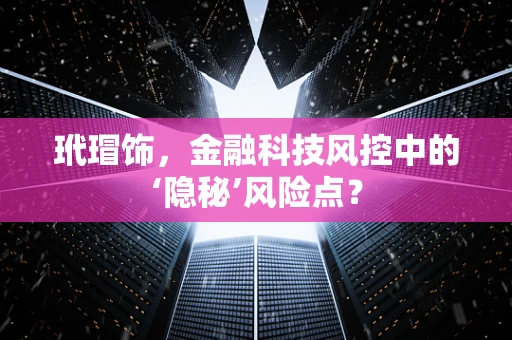 玳瑁饰，金融科技风控中的‘隐秘’风险点？