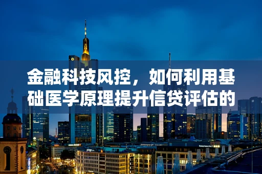 金融科技风控，如何利用基础医学原理提升信贷评估的精准度？