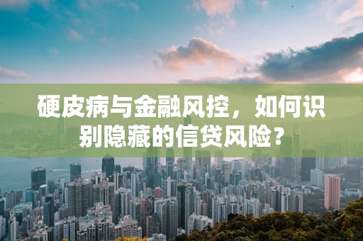 硬皮病与金融风控，如何识别隐藏的信贷风险？