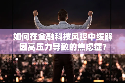 如何在金融科技风控中缓解因高压力导致的焦虑症？