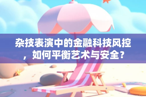 杂技表演中的金融科技风控，如何平衡艺术与安全？