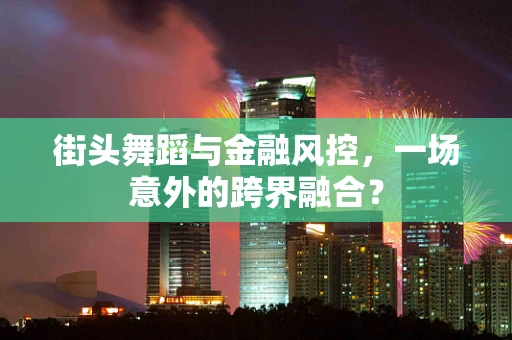 街头舞蹈与金融风控，一场意外的跨界融合？