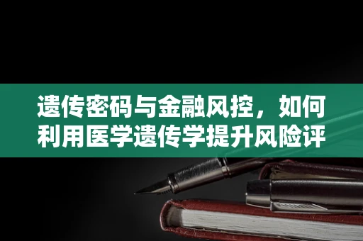 遗传密码与金融风控，如何利用医学遗传学提升风险评估精度？