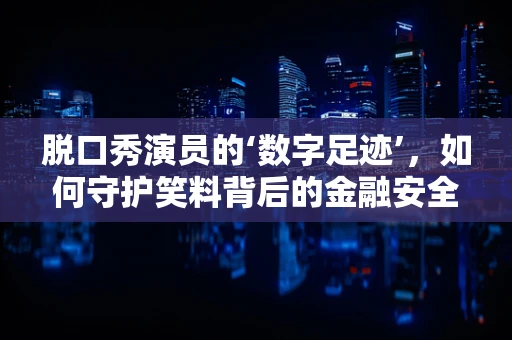脱口秀演员的‘数字足迹’，如何守护笑料背后的金融安全？