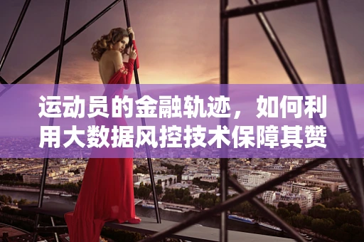 运动员的金融轨迹，如何利用大数据风控技术保障其赞助安全？