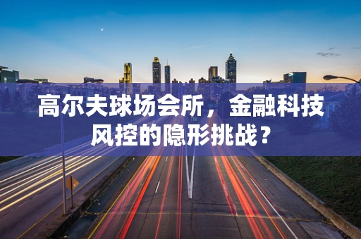 高尔夫球场会所，金融科技风控的隐形挑战？