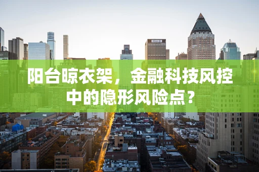 阳台晾衣架，金融科技风控中的隐形风险点？