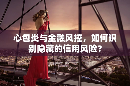 心包炎与金融风控，如何识别隐藏的信用风险？