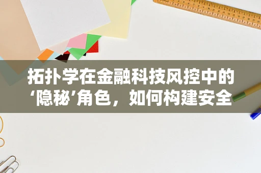 拓扑学在金融科技风控中的‘隐秘’角色，如何构建安全的‘形状’世界？