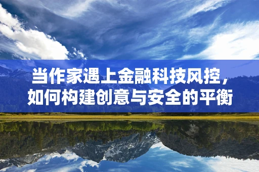当作家遇上金融科技风控，如何构建创意与安全的平衡？