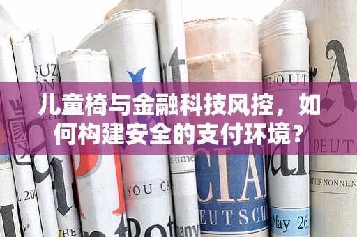 儿童椅与金融科技风控，如何构建安全的支付环境？