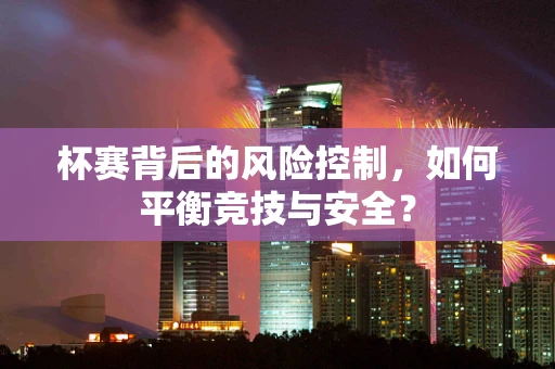 杯赛背后的风险控制，如何平衡竞技与安全？