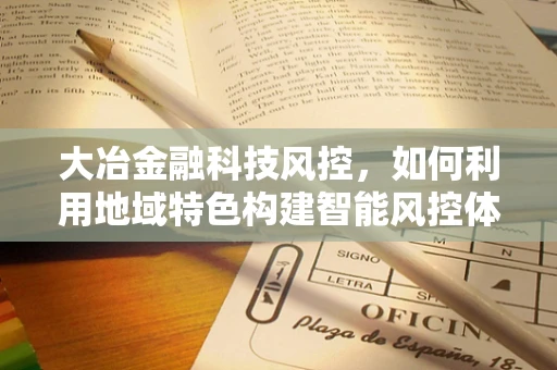 大冶金融科技风控，如何利用地域特色构建智能风控体系？