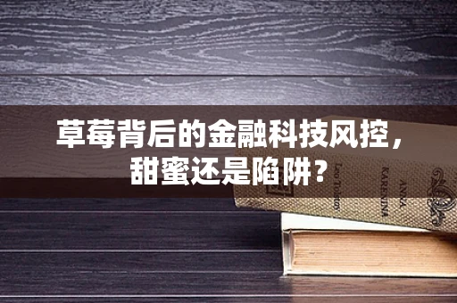 草莓背后的金融科技风控，甜蜜还是陷阱？