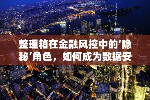 整理箱在金融风控中的‘隐秘’角色，如何成为数据安全的新防线？