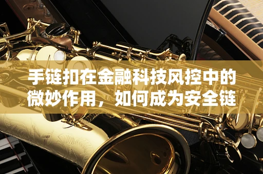 手链扣在金融科技风控中的微妙作用，如何成为安全链中的关键一环？