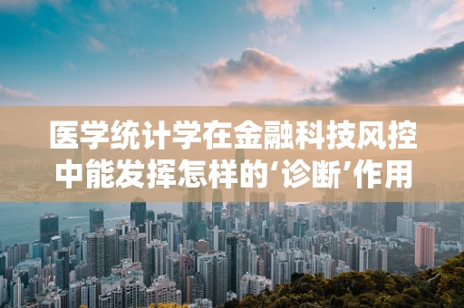 医学统计学在金融科技风控中能发挥怎样的‘诊断’作用？