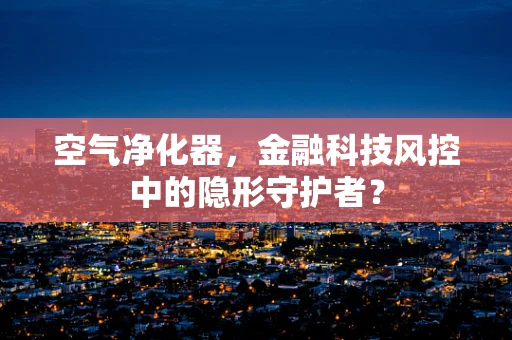 空气净化器，金融科技风控中的隐形守护者？