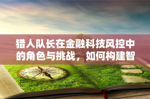 猎人队长在金融科技风控中的角色与挑战，如何构建智能风控的指挥官？