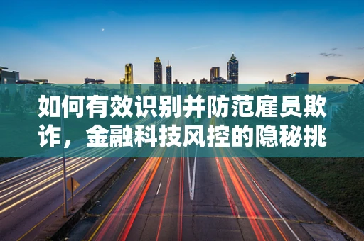 如何有效识别并防范雇员欺诈，金融科技风控的隐秘挑战？