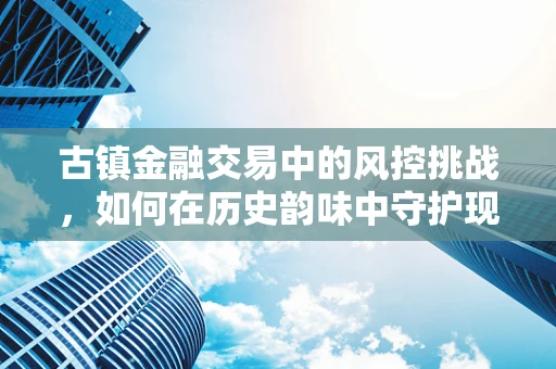 古镇金融交易中的风控挑战，如何在历史韵味中守护现代金融安全？