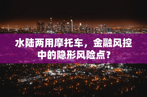 水陆两用摩托车，金融风控中的隐形风险点？