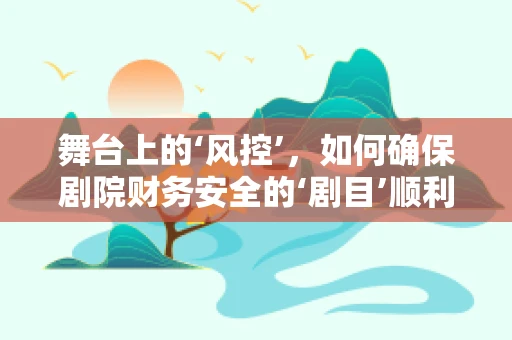舞台上的‘风控’，如何确保剧院财务安全的‘剧目’顺利进行？