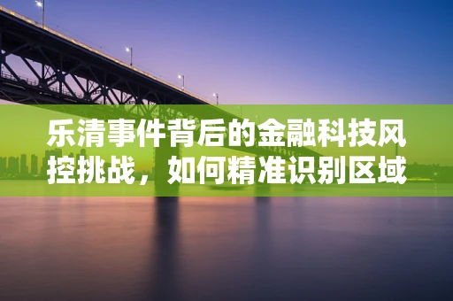 乐清事件背后的金融科技风控挑战，如何精准识别区域性风险？