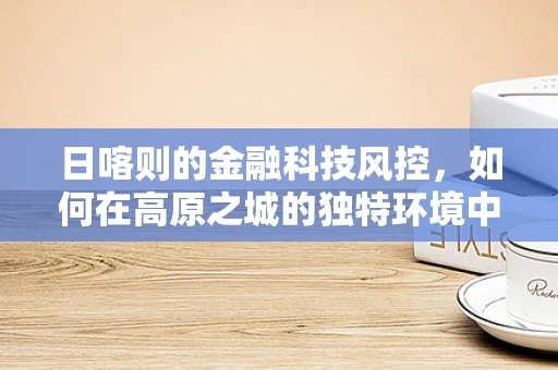 日喀则的金融科技风控，如何在高原之城的独特环境中保障金融安全？