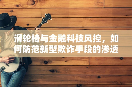 滑轮椅与金融科技风控，如何防范新型欺诈手段的渗透？