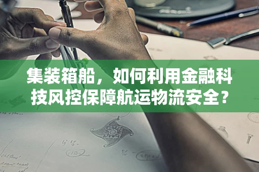 集装箱船，如何利用金融科技风控保障航运物流安全？