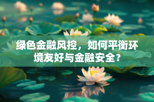 绿色金融风控，如何平衡环境友好与金融安全？