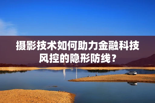 摄影技术如何助力金融科技风控的隐形防线？
