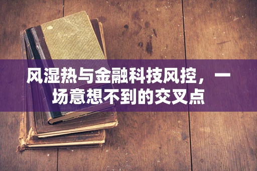 风湿热与金融科技风控，一场意想不到的交叉点