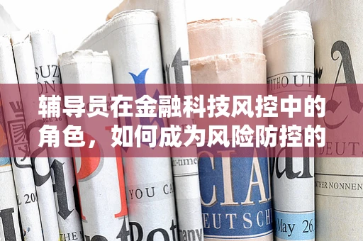 辅导员在金融科技风控中的角色，如何成为风险防控的‘智囊团’？
