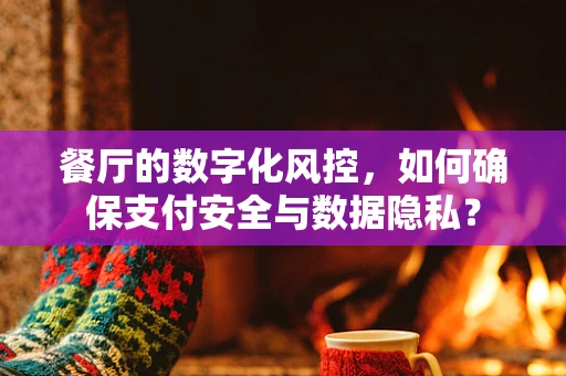 餐厅的数字化风控，如何确保支付安全与数据隐私？
