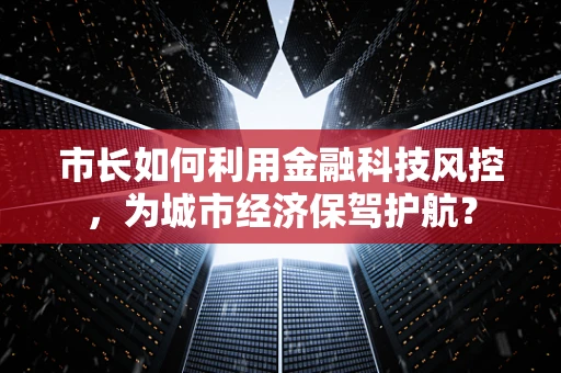 市长如何利用金融科技风控，为城市经济保驾护航？