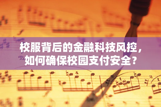 校服背后的金融科技风控，如何确保校园支付安全？