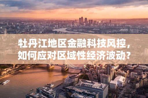 牡丹江地区金融科技风控，如何应对区域性经济波动？