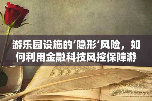 游乐园设施的‘隐形’风险，如何利用金融科技风控保障游客安全？