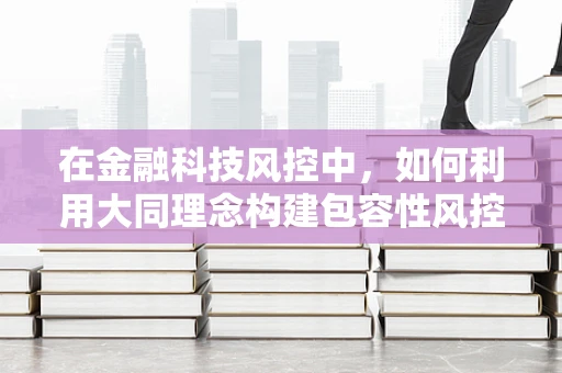在金融科技风控中，如何利用大同理念构建包容性风控体系？