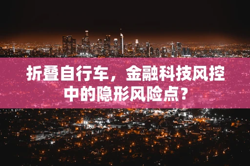 折叠自行车，金融科技风控中的隐形风险点？