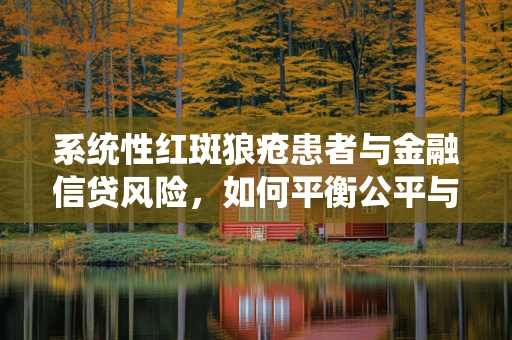 系统性红斑狼疮患者与金融信贷风险，如何平衡公平与安全？