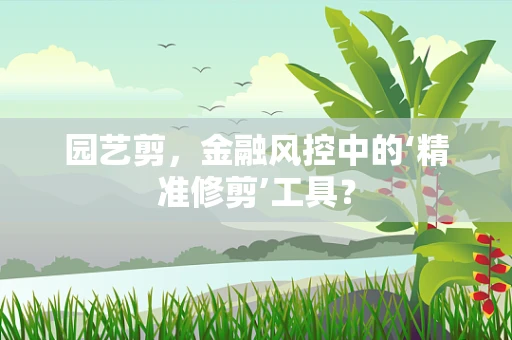 园艺剪，金融风控中的‘精准修剪’工具？